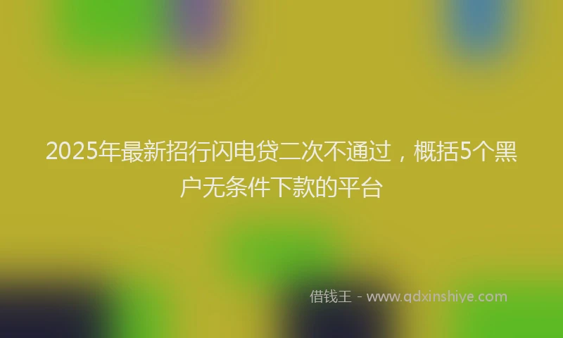2025年最新招行闪电贷二次不通过，概括5个黑户无条件下款的平台