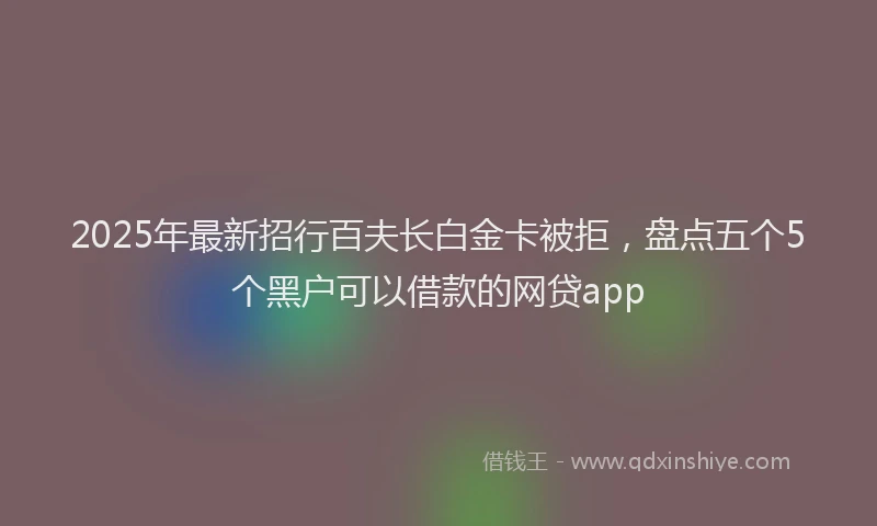 2025年最新招行百夫长白金卡被拒，盘点五个5个黑户可以借款的网贷app