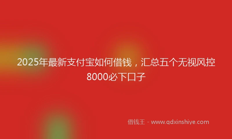 2025年最新支付宝如何借钱，汇总五个无视风控8000必下口子