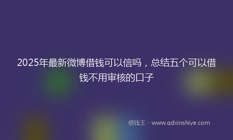2025年最新微博借钱可以信吗，总结五个可以借钱不用审核的口子
