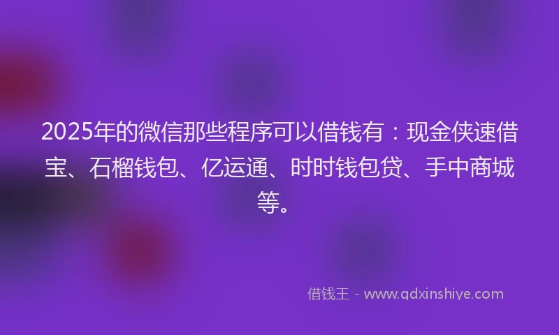 2025年的微信那些程序可以借钱有：现金侠速借宝、石榴钱包、亿运通、时时钱包贷、手中商城等。