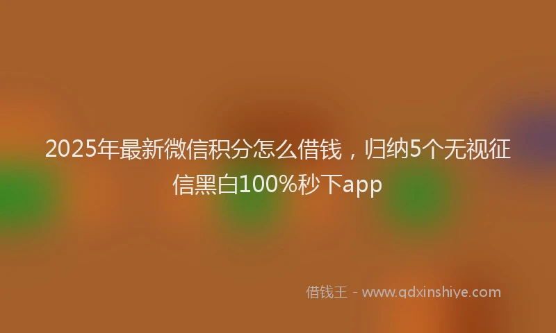 2025年最新微信积分怎么借钱，归纳5个无视征信黑白100%秒下app