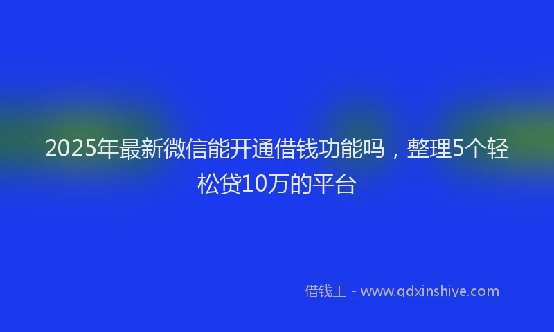 2025年最新微信能开通借钱功能吗，整理5个轻松贷10万的平台
