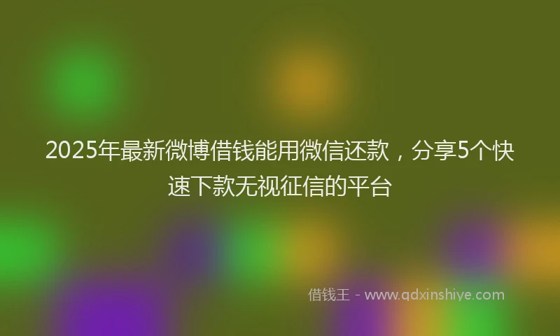 2025年最新微博借钱能用微信还款，分享5个快速下款无视征信的平台