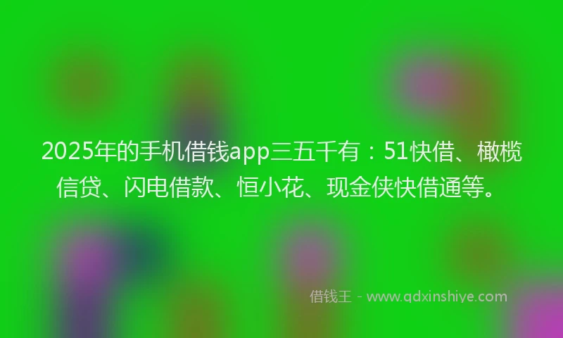2025年的手机借钱app三五千有：51快借、橄榄信贷、闪电借款、恒小花、现金侠快借通等。
