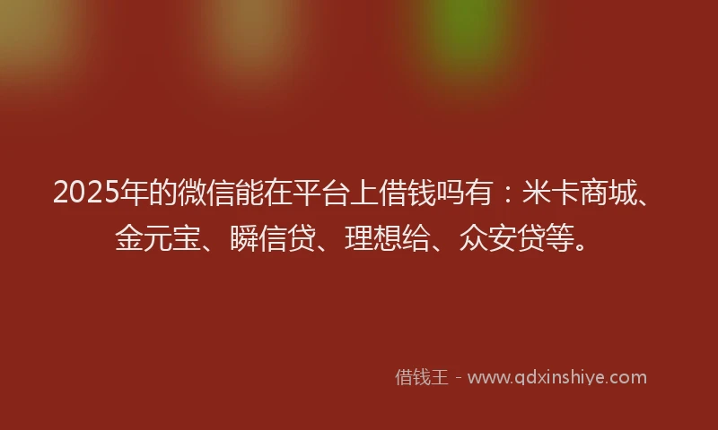 2025年的微信能在平台上借钱吗有：米卡商城、金元宝、瞬信贷、理想给、众安贷等。