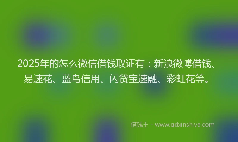 2025年的怎么微信借钱取证有：新浪微博借钱、易速花、蓝鸟信用、闪贷宝速融、彩虹花等。