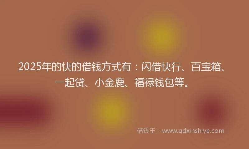 2025年的快的借钱方式有：闪借快行、百宝箱、一起贷、小金鹿、福禄钱包等。