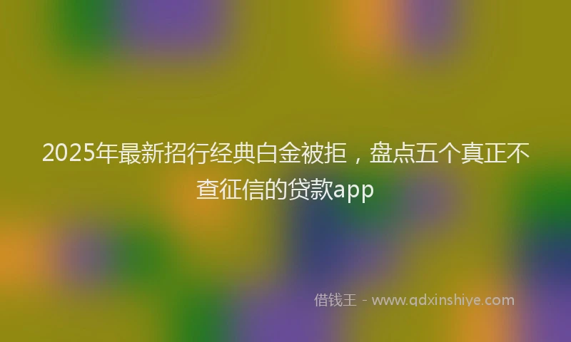 2025年最新招行经典白金被拒，盘点五个真正不查征信的贷款app