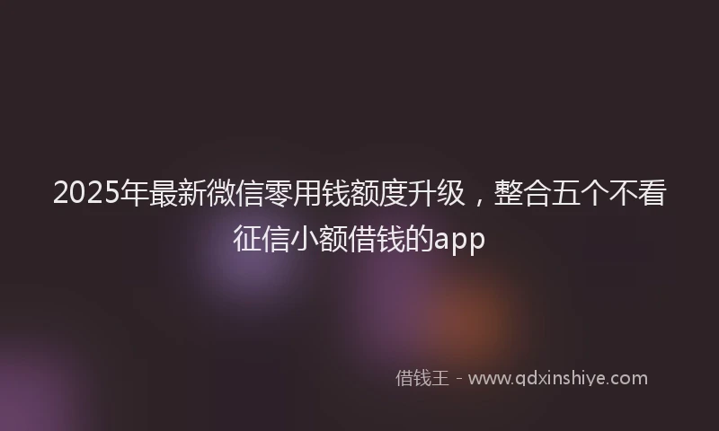 2025年最新微信零用钱额度升级，整合五个不看征信小额借钱的app
