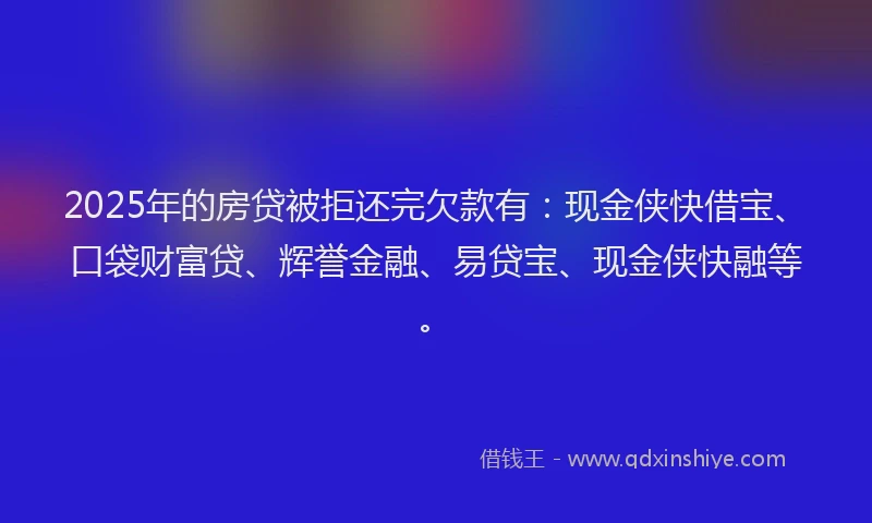 2025年的房贷被拒还完欠款有：现金侠快借宝、口袋财富贷、辉誉金融、易贷宝、现金侠快融等。