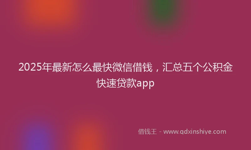 2025年最新怎么最快微信借钱，汇总五个公积金快速贷款app
