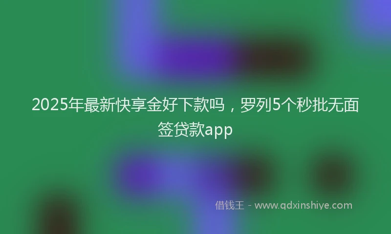 2025年最新快享金好下款吗，罗列5个秒批无面签贷款app