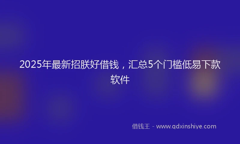 2025年最新招朕好借钱，汇总5个门槛低易下款软件