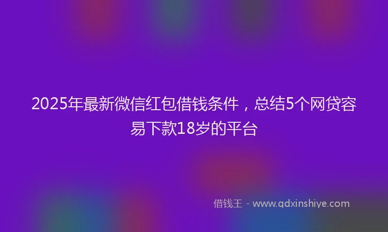 2025年最新微信红包借钱条件，总结5个网贷容易下款18岁的平台