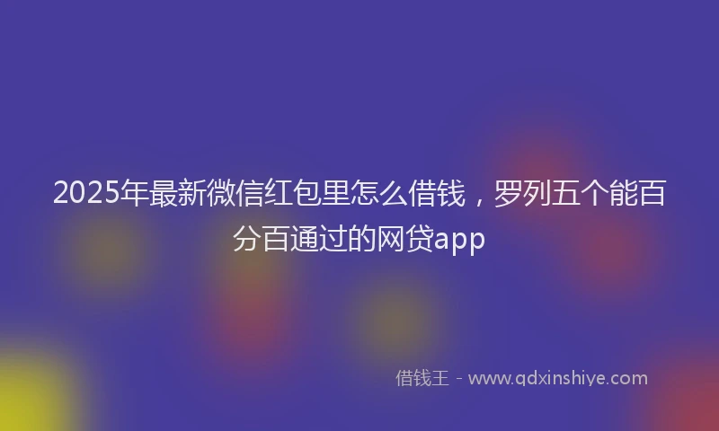 2025年最新微信红包里怎么借钱，罗列五个能百分百通过的网贷app