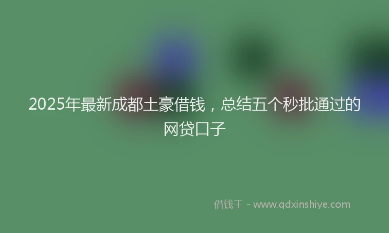 2025年最新成都土豪借钱，总结五个秒批通过的网贷口子