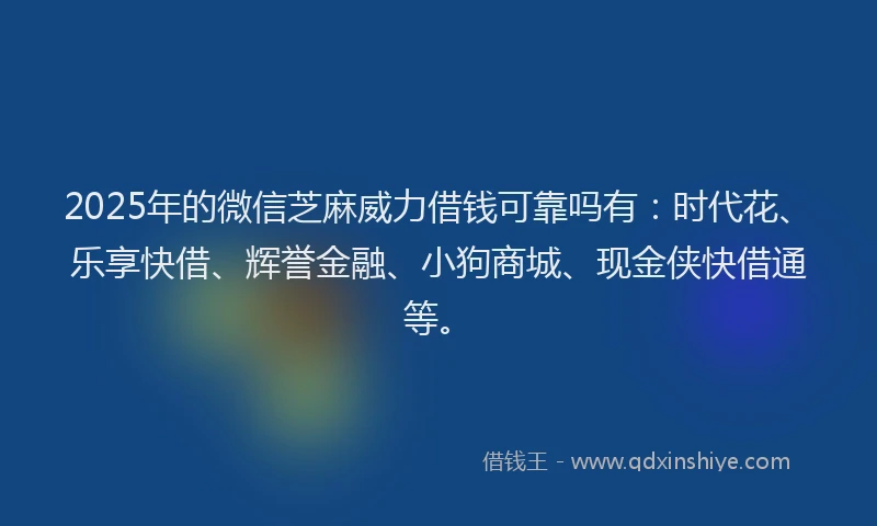 2025年的微信芝麻威力借钱可靠吗有：时代花、乐享快借、辉誉金融、小狗商城、现金侠快借通等。