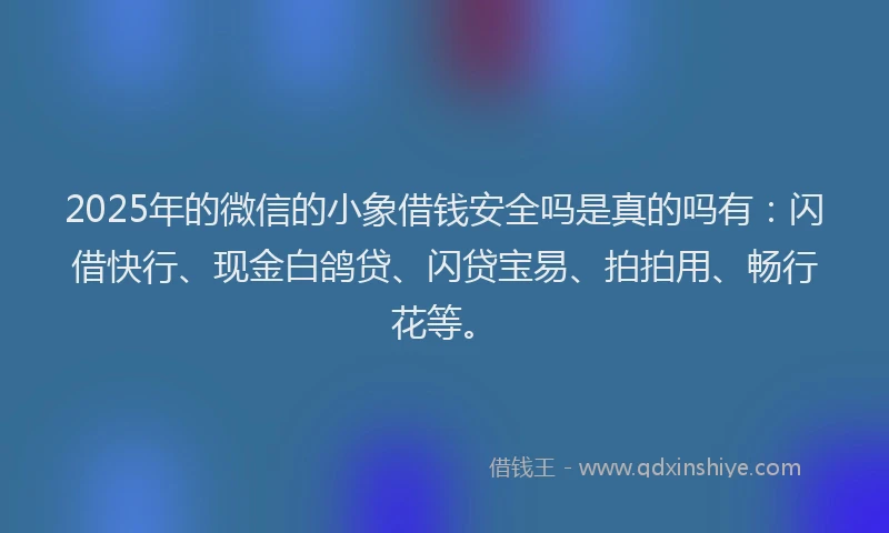 2025年的微信的小象借钱安全吗是真的吗有：闪借快行、现金白鸽贷、闪贷宝易、拍拍用、畅行花等。