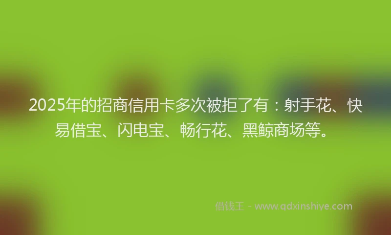2025年的招商信用卡多次被拒了有：射手花、快易借宝、闪电宝、畅行花、黑鲸商场等。