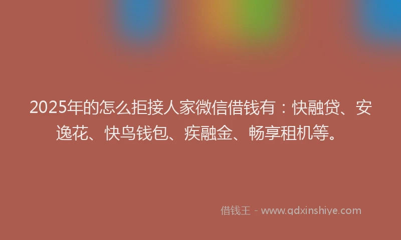 2025年的怎么拒接人家微信借钱有：快融贷、安逸花、快鸟钱包、疾融金、畅享租机等。