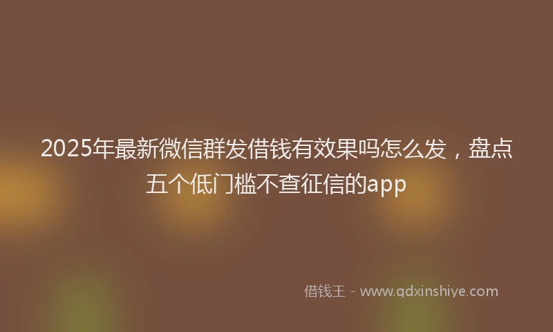 2025年最新微信群发借钱有效果吗怎么发，盘点五个低门槛不查征信的app