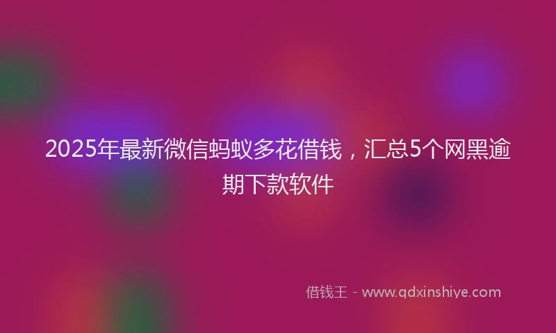 2025年最新微信蚂蚁多花借钱，汇总5个网黑逾期下款软件