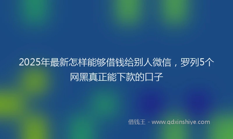 2025年最新怎样能够借钱给别人微信，罗列5个网黑真正能下款的口子