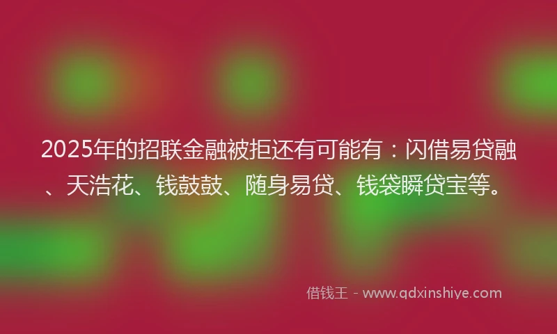 2025年的招联金融被拒还有可能有：闪借易贷融、天浩花、钱鼓鼓、随身易贷、钱袋瞬贷宝等。