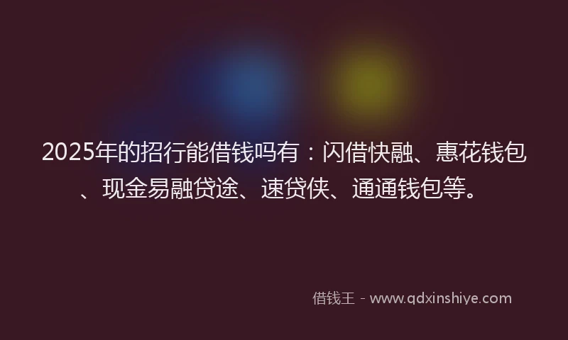 2025年的招行能借钱吗有：闪借快融、惠花钱包、现金易融贷途、速贷侠、通通钱包等。