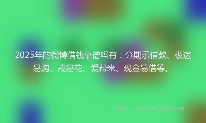 2025年的微博借钱靠谱吗有：分期乐借款、极速易购、戒易花、爱帮米、现金易借等。