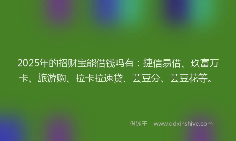 2025年的招财宝能借钱吗有：捷信易借、玖富万卡、旅游购、拉卡拉速贷、芸豆分、芸豆花等。