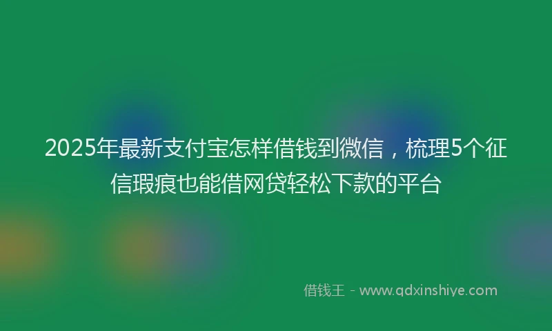 2025年最新支付宝怎样借钱到微信，梳理5个征信瑕疵也能借网贷轻松下款的平台