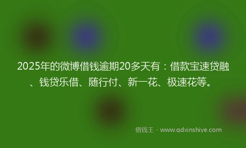 2025年的微博借钱逾期20多天有：借款宝速贷融、钱贷乐借、随行付、新一花、极速花等。