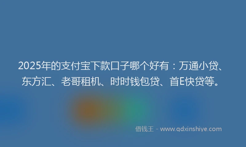2025年的支付宝下款口子哪个好有：万通小贷、东方汇、老哥租机、时时钱包贷、首E快贷等。
