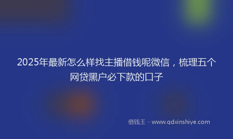 2025年最新怎么样找主播借钱呢微信，梳理五个网贷黑户必下款的口子