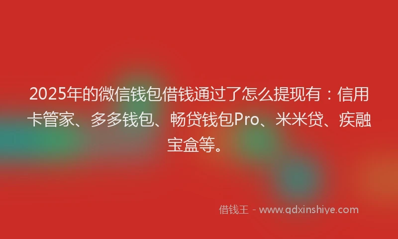 2025年的微信钱包借钱通过了怎么提现有：信用卡管家、多多钱包、畅贷钱包Pro、米米贷、疾融宝盒等。