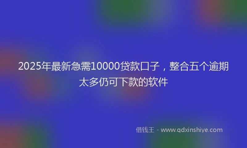 2025年最新急需10000贷款口子，整合五个逾期太多仍可下款的软件
