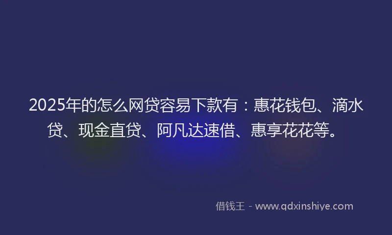 2025年的怎么网贷容易下款有：惠花钱包、滴水贷、现金直贷、阿凡达速借、惠享花花等。