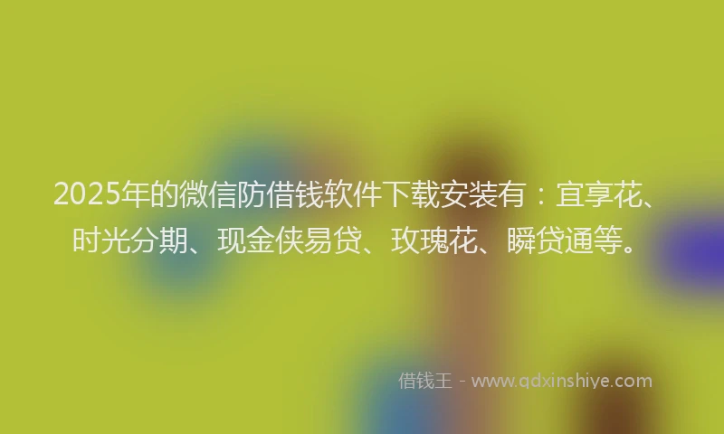 2025年的微信防借钱软件下载安装有：宜享花、时光分期、现金侠易贷、玫瑰花、瞬贷通等。
