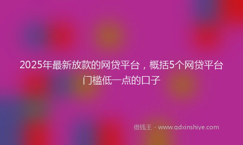 2025年最新放款的网贷平台，概括5个网贷平台门槛低一点的口子