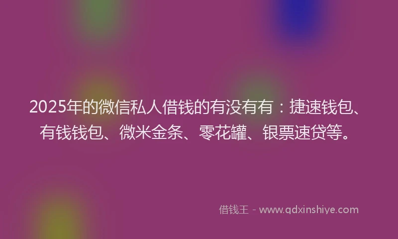 2025年的微信私人借钱的有没有有：捷速钱包、有钱钱包、微米金条、零花罐、银票速贷等。