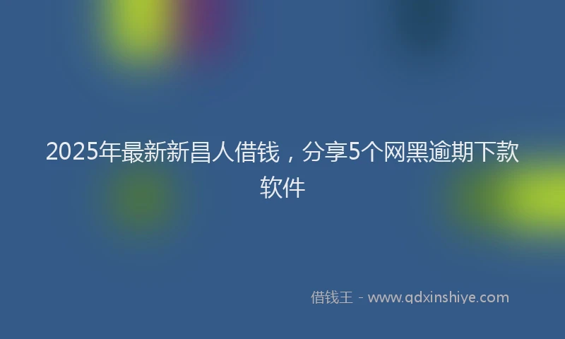 2025年最新新昌人借钱，分享5个网黑逾期下款软件