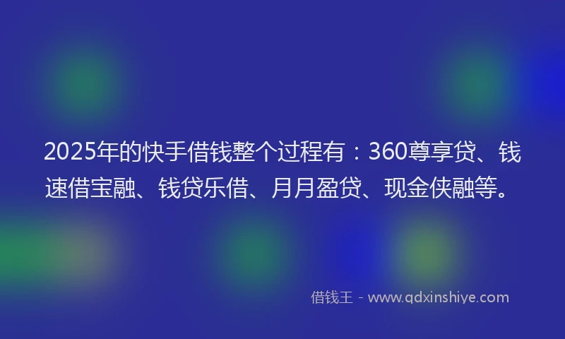 2025年的快手借钱整个过程有：360尊享贷、钱速借宝融、钱贷乐借、月月盈贷、现金侠融等。