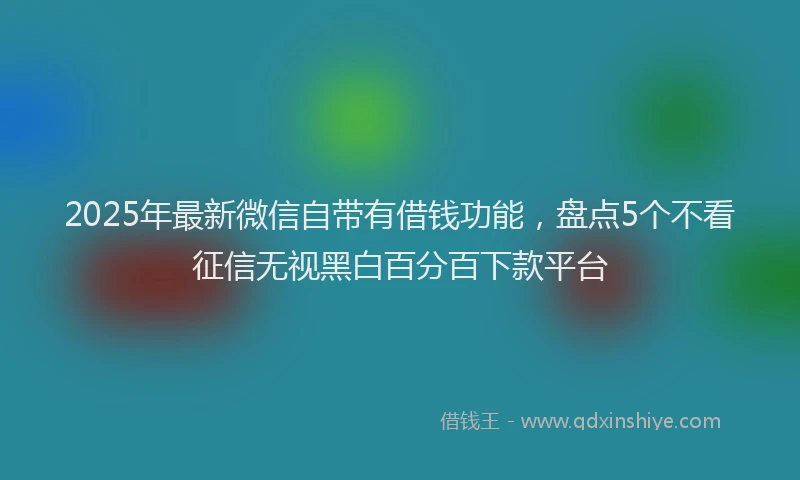 2025年最新微信自带有借钱功能，盘点5个不看征信无视黑白百分百下款平台