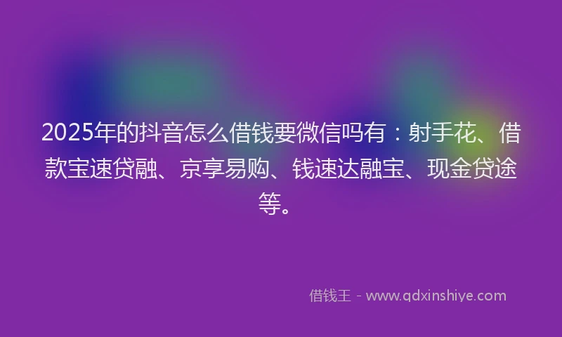 2025年的抖音怎么借钱要微信吗有：射手花、借款宝速贷融、京享易购、钱速达融宝、现金贷途等。