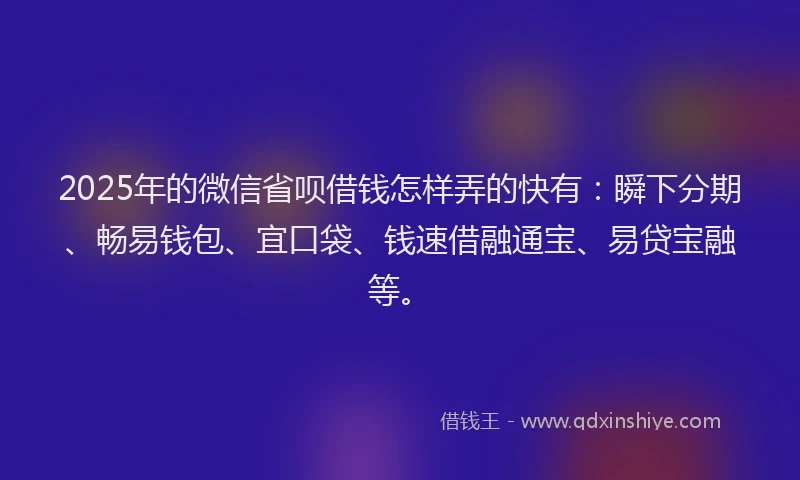 2025年的微信省呗借钱怎样弄的快有：瞬下分期、畅易钱包、宜口袋、钱速借融通宝、易贷宝融等。