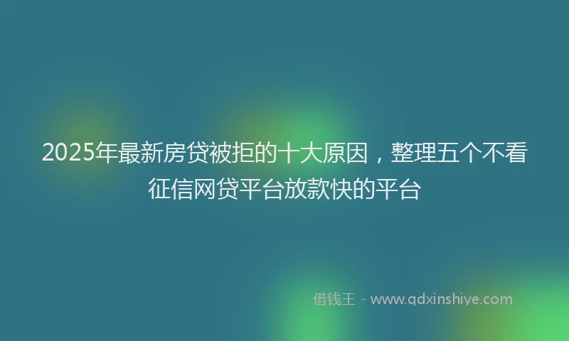 2025年最新房贷被拒的十大原因，整理五个不看征信网贷平台放款快的平台