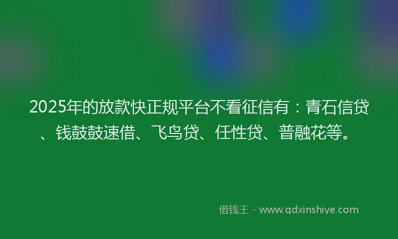2025年的放款快正规平台不看征信有：青石信贷、钱鼓鼓速借、飞鸟贷、任性贷、普融花等。