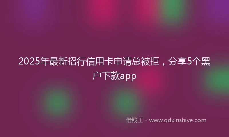 2025年最新招行信用卡申请总被拒，分享5个黑户下款app